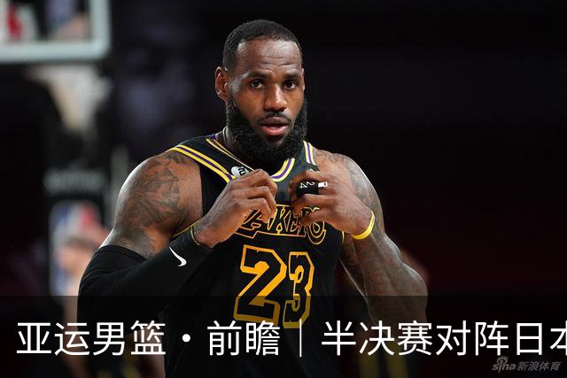 亚运男篮·前瞻｜半决赛对阵日本，中国男篮要用高度压制速度