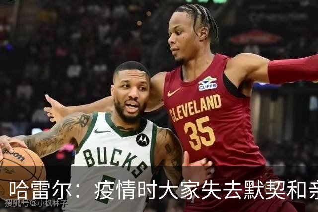 哈雷尔：疫情时大家失去默契&亲朋去世 况且热火三巨头首年也输了